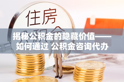 平果揭秘公积金的隐藏价值——如何通过 公积金咨询代办提取 优化财富管理
