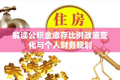 平果解读公积金缴存比例政策变化与个人财务规划