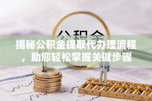 平果揭秘公积金提取代办理流程，助您轻松掌握关键步骤