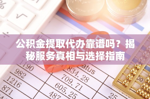 平果公积金提取代办靠谱吗？揭秘服务真相与选择指南