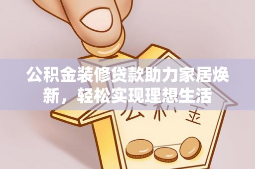 平果公积金装修贷款助力家居焕新，轻松实现理想生活
