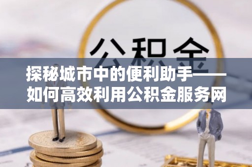 平果探秘城市中的便利助手——如何高效利用公积金服务网点查询