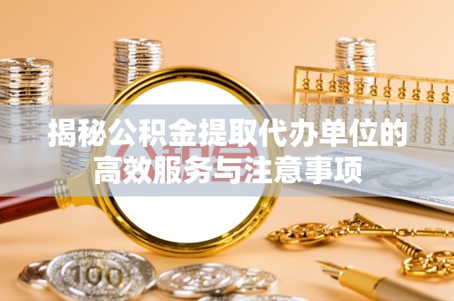 平果揭秘公积金提取代办单位的高效服务与注意事项