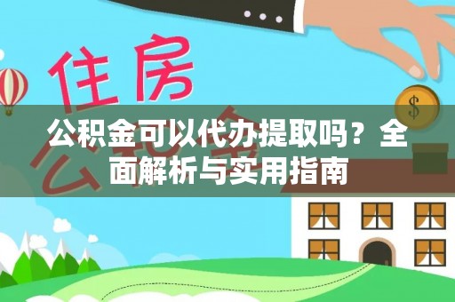 平果公积金可以代办提取吗？全面解析与实用指南
