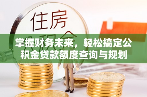 平果掌握财务未来，轻松搞定公积金贷款额度查询与规划