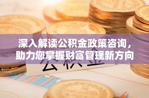 平果深入解读公积金政策咨询，助力您掌握财富管理新方向
