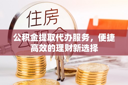 平果公积金提取代办服务，便捷高效的理财新选择