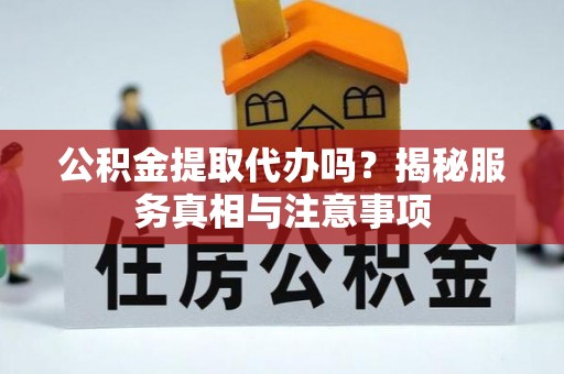 平果公积金提取代办吗？揭秘服务真相与注意事项