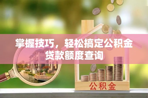 平果掌握技巧，轻松搞定公积金贷款额度查询