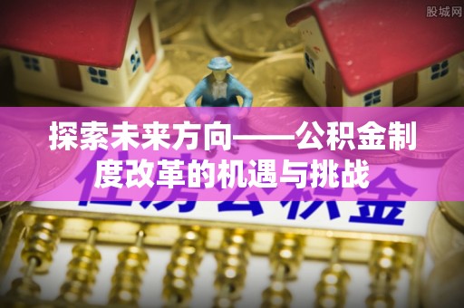 平果探索未来方向——公积金制度改革的机遇与挑战