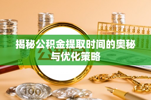 平果揭秘公积金提取时间的奥秘与优化策略