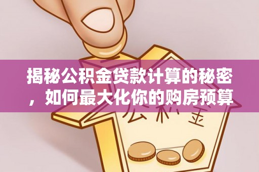 平果揭秘公积金贷款计算的秘密，如何最大化你的购房预算