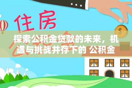 平果探索公积金贷款的未来，机遇与挑战并存下的 公积金贷款风险防控