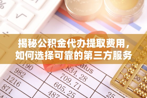 平果揭秘公积金代办提取费用，如何选择可靠的第三方服务