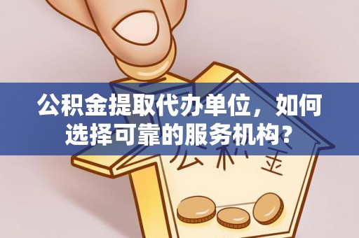 平果公积金提取代办单位，如何选择可靠的服务机构？