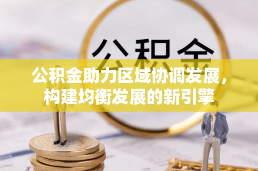 平果公积金助力区域协调发展，构建均衡发展的新引擎