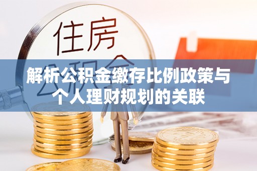 平果解析公积金缴存比例政策与个人理财规划的关联