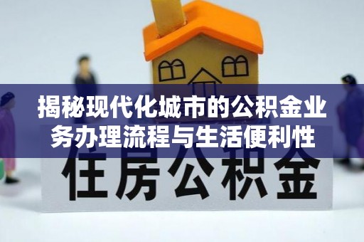 平果揭秘现代化城市的公积金业务办理流程与生活便利性