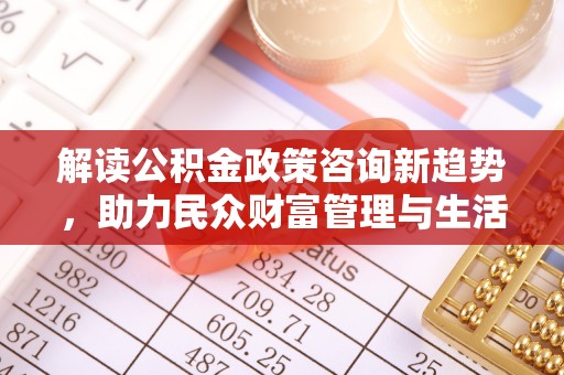 平果解读公积金政策咨询新趋势，助力民众财富管理与生活规划
