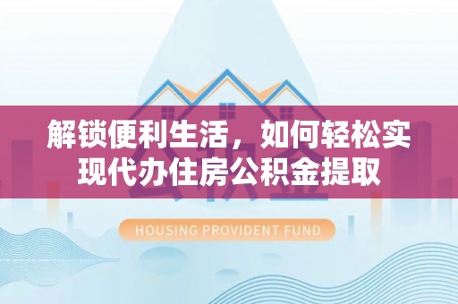 平果解锁便利生活，如何轻松实现代办住房公积金提取