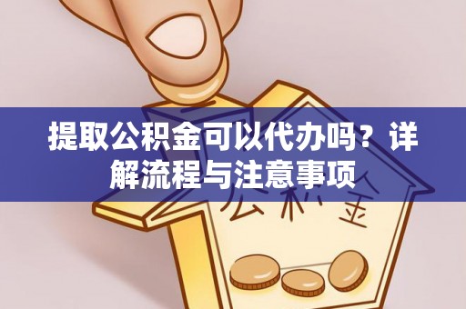 平果提取公积金可以代办吗？详解流程与注意事项