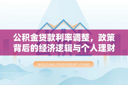 平果公积金贷款利率调整，政策背后的经济逻辑与个人理财策略