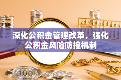 平果深化公积金管理改革，强化公积金风险防控机制