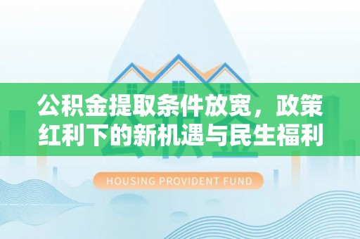平果公积金提取条件放宽，政策红利下的新机遇与民生福利