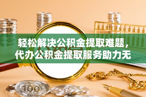 平果轻松解决公积金提取难题，代办公积金提取服务助力无忧生活