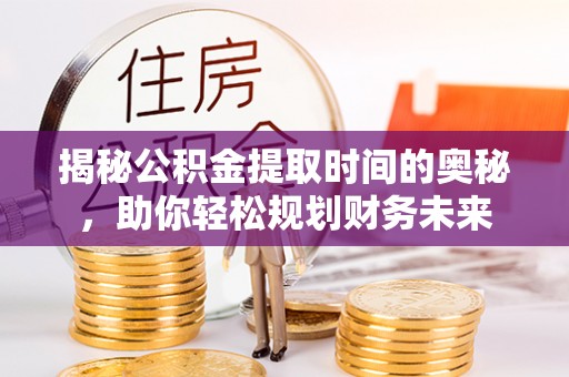 平果揭秘公积金提取时间的奥秘，助你轻松规划财务未来