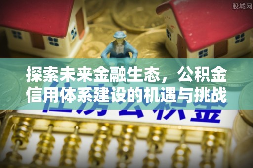 平果探索未来金融生态，公积金信用体系建设的机遇与挑战