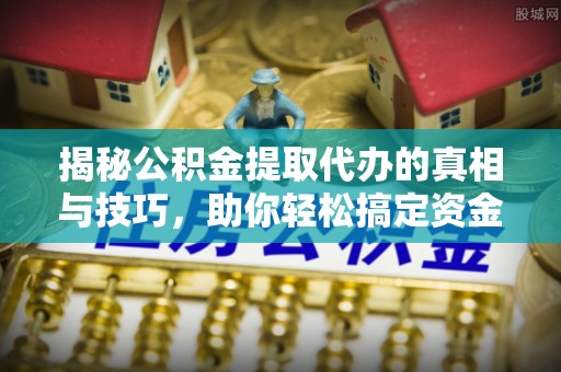 平果揭秘公积金提取代办的真相与技巧，助你轻松搞定资金流动问题