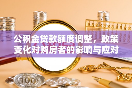 平果公积金贷款额度调整，政策变化对购房者的影响与应对策略