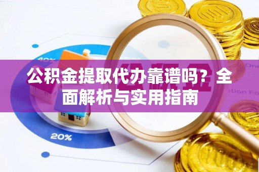 平果公积金提取代办靠谱吗？全面解析与实用指南