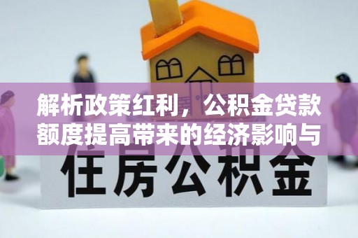 平果解析政策红利，公积金贷款额度提高带来的经济影响与生活改变