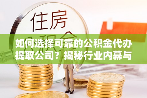 平果如何选择可靠的公积金代办提取公司？揭秘行业内幕与服务指南