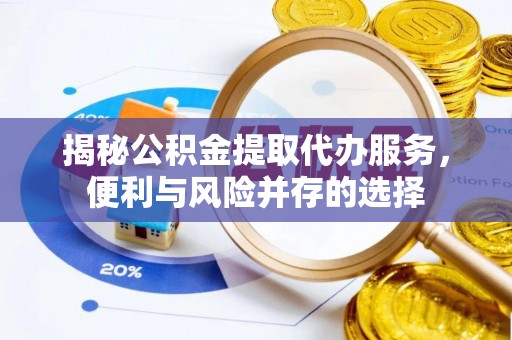 平果揭秘公积金提取代办服务，便利与风险并存的选择