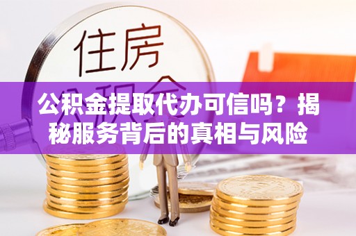平果公积金提取代办可信吗？揭秘服务背后的真相与风险