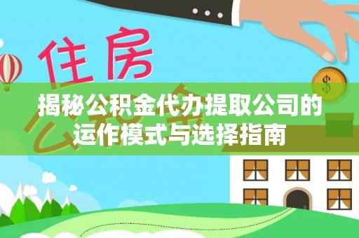 平果揭秘公积金代办提取公司的运作模式与选择指南