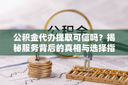 平果公积金代办提取可信吗？揭秘服务背后的真相与选择指南