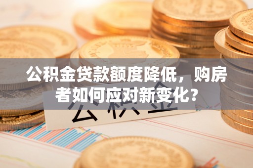 平果公积金贷款额度降低，购房者如何应对新变化？