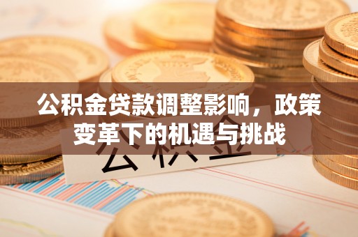 平果公积金贷款调整影响，政策变革下的机遇与挑战