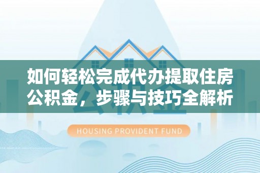 平果如何轻松完成代办提取住房公积金，步骤与技巧全解析
