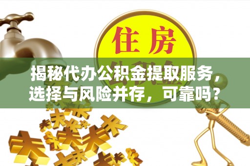 平果揭秘代办公积金提取服务，选择与风险并存，可靠吗？