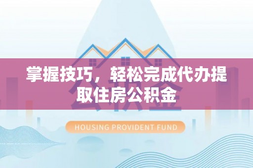 平果掌握技巧，轻松完成代办提取住房公积金