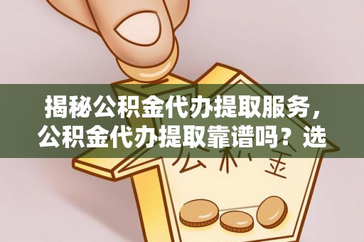 平果揭秘公积金代办提取服务，公积金代办提取靠谱吗？选择需谨慎
