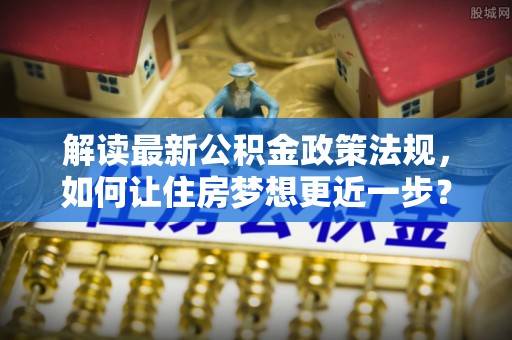 平果解读最新公积金政策法规，如何让住房梦想更近一步？