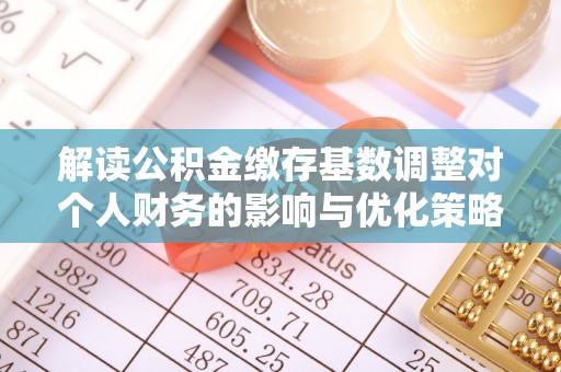 平果解读公积金缴存基数调整对个人财务的影响与优化策略