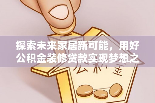 平果探索未来家居新可能，用好公积金装修贷款实现梦想之家