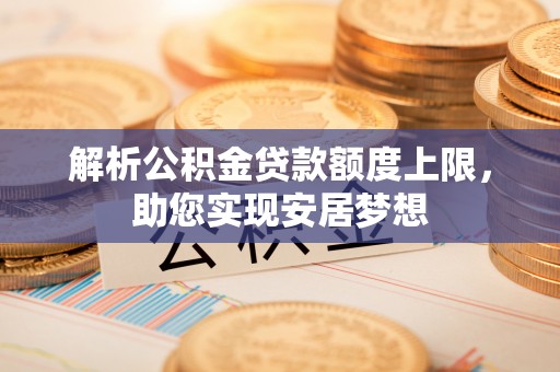 平果解析公积金贷款额度上限，助您实现安居梦想